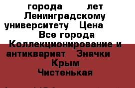 1.1) города : 150 лет Ленинградскому университету › Цена ­ 89 - Все города Коллекционирование и антиквариат » Значки   . Крым,Чистенькая